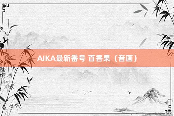 AIKA最新番号 百香果（音画）