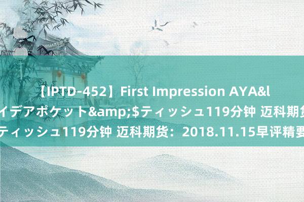 【IPTD-452】First Impression AYA</a>2009-05-01アイデアポケット&$ティッシュ119分钟 迈科期货：2018.11.15早评精要