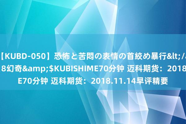 【KUBD-050】恐怖と苦悶の表情の首絞め暴行</a>2013-03-18幻奇&$KUBISHIME70分钟 迈科期货：2018.11.14早评精要