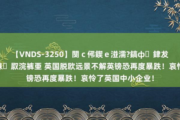 【VNDS-3250】闅ｃ伄鍥ｅ湴濡?鎬ф銉犮儵銉犮儵 娣倝銇叞浣裤亜 英国脱欧远景不解英镑恐再度暴跌！哀怜了英国中小企业！