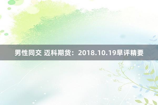 男性同交 迈科期货：2018.10.19早评精要