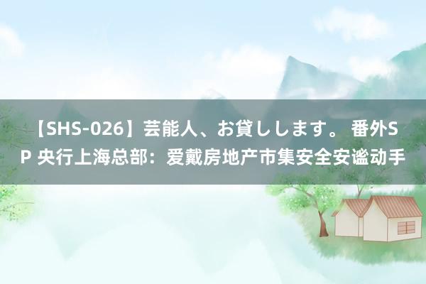 【SHS-026】芸能人、お貸しします。 番外SP 央行上海总部：爱戴房地产市集安全安谧动手