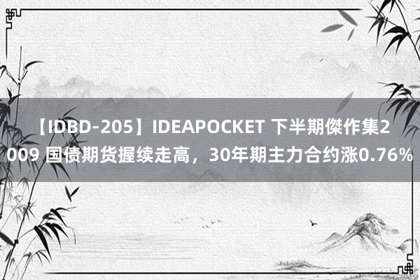 【IDBD-205】IDEAPOCKET 下半期傑作集2009 国债期货握续走高，30年期主力合约涨0.76%