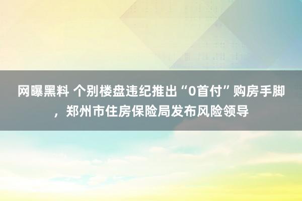 网曝黑料 个别楼盘违纪推出“0首付”购房手脚，郑州市住房保险局发布风险领导