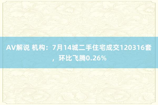 AV解说 机构：7月14城二手住宅成交120316套，环比飞腾0.26%