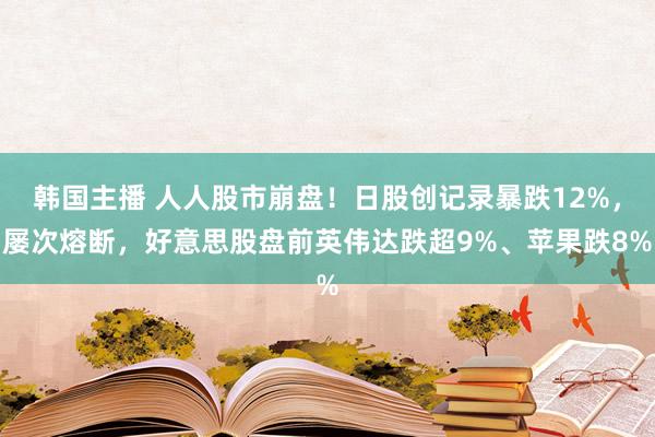 韩国主播 人人股市崩盘！日股创记录暴跌12%，屡次熔断，好意思股盘前英伟达跌超9%、苹果跌8%