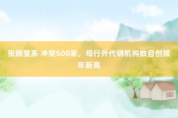 张婉莹系 冲突500家，母行外代销机构数目创频年新高