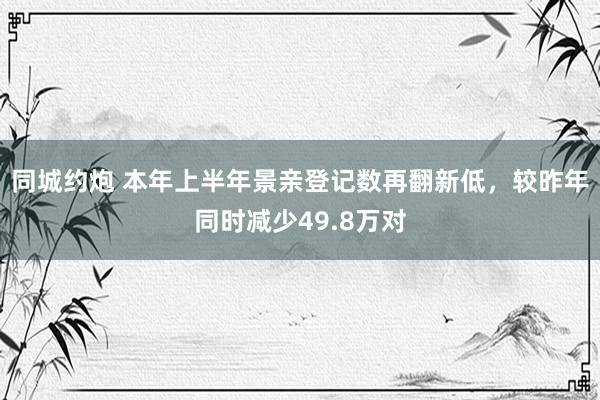 同城约炮 本年上半年景亲登记数再翻新低，较昨年同时减少49.8万对