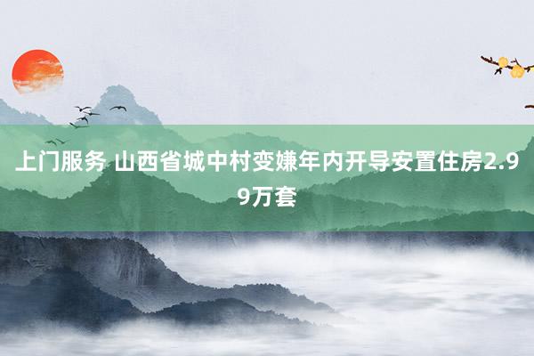 上门服务 山西省城中村变嫌年内开导安置住房2.99万套