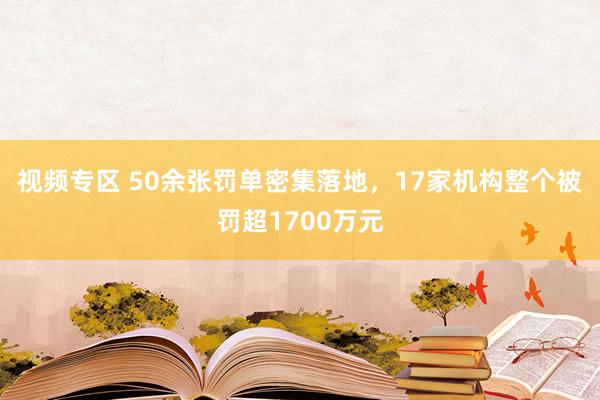 视频专区 50余张罚单密集落地，17家机构整个被罚超1700万元