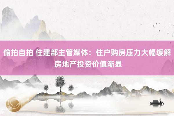 偷拍自拍 住建部主管媒体：住户购房压力大幅缓解 房地产投资价值渐显