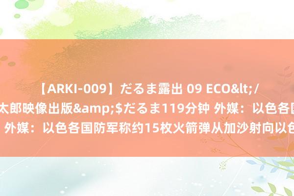 【ARKI-009】だるま露出 09 ECO</a>2008-06-19桃太郎映像出版&$だるま119分钟 外媒：以色各国防军称约15枚火箭弹从加沙射向以色列，多枚被阻止