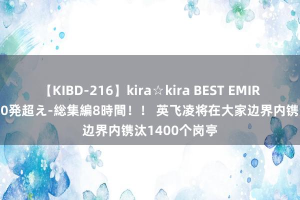 【KIBD-216】kira☆kira BEST EMIRI-中出し性交20発超え-総集編8時間！！ 英飞凌将在大家边界内镌汰1400个岗亭