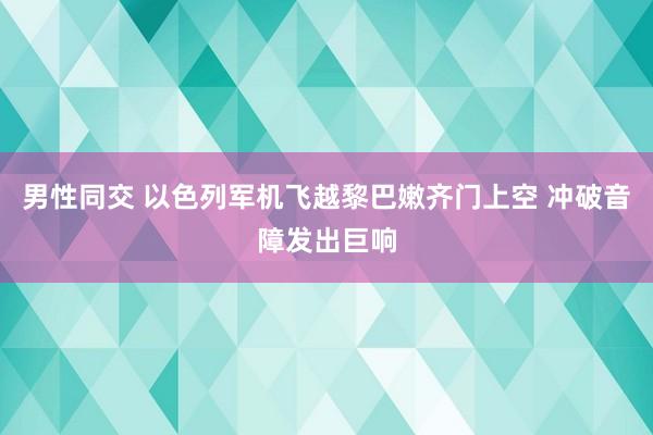 男性同交 以色列军机飞越黎巴嫩齐门上空 冲破音障发出巨响