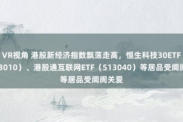 VR视角 港股新经济指数飘荡走高，恒生科技30ETF（513010）、港股通互联网ETF（513040）等居品受阛阓关爱