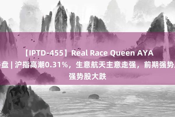 【IPTD-455】Real Race Queen AYA A股午盘 | 沪指高潮0.31%，生意航天主意走强，前期强势股大跌