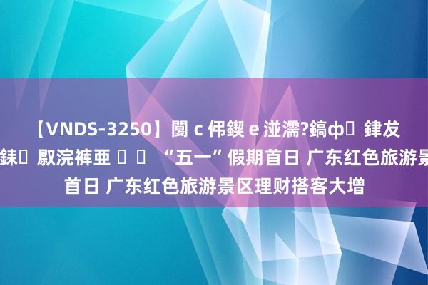 【VNDS-3250】闅ｃ伄鍥ｅ湴濡?鎬ф銉犮儵銉犮儵 娣倝銇叞浣裤亜 		 “五一”假期首日 广东红色旅游景区理财搭客大增