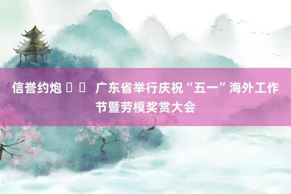 信誉约炮 		 广东省举行庆祝“五一”海外工作节暨劳模奖赏大会