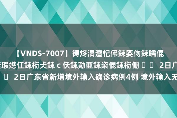 【VNDS-7007】锝炵湡澶忋伄銇娿伆銇曘倱锝?鐔熷コ銇犮仯銇﹁倢瑕嬨仜銇椼仧銇ｃ仸銇勩亜銇栥倱銇椼倗 		 2日广东省新增境外输入确诊病例4例 境外输入无症状感染者6例