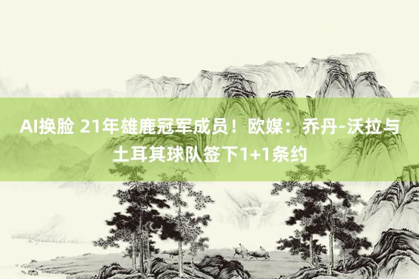 AI换脸 21年雄鹿冠军成员！欧媒：乔丹-沃拉与土耳其球队签下1+1条约