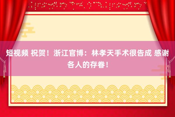 短视频 祝贺！浙江官博：林孝天手术很告成 感谢各人的存眷！