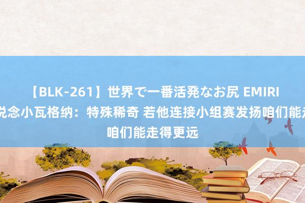 【BLK-261】世界で一番活発なお尻 EMIRI 施罗德说念小瓦格纳：特殊稀奇 若他连接小组赛发扬咱们能走得更远