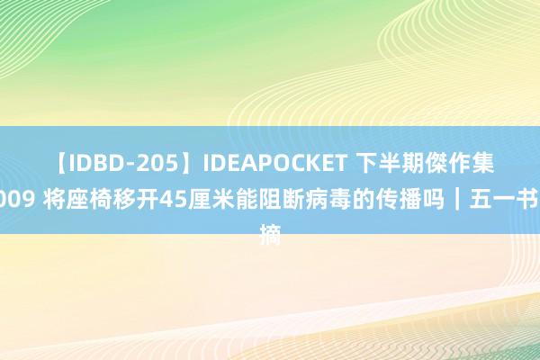 【IDBD-205】IDEAPOCKET 下半期傑作集2009 将座椅移开45厘米能阻断病毒的传播吗｜五一书摘