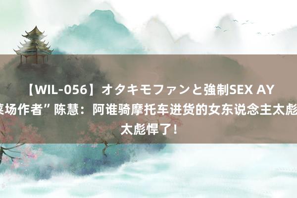 【WIL-056】オタキモファンと強制SEX AYA “菜场作者”陈慧：阿谁骑摩托车进货的女东说念主太彪悍了！