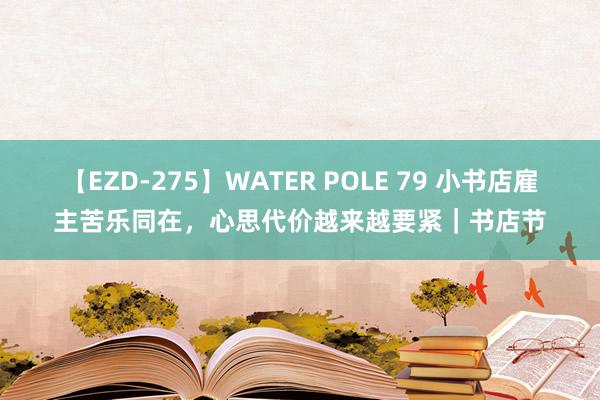 【EZD-275】WATER POLE 79 小书店雇主苦乐同在，心思代价越来越要紧｜书店节