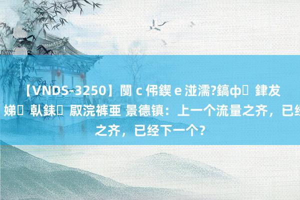 【VNDS-3250】闅ｃ伄鍥ｅ湴濡?鎬ф銉犮儵銉犮儵 娣倝銇叞浣裤亜 景德镇：上一个流量之齐，已经下一个？