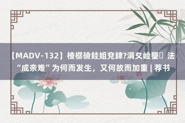 【MADV-132】楂樼礆銈姐兗銉?涓夊崄璺法 “成亲难”为何而发生，又何故而加重 | 荐书