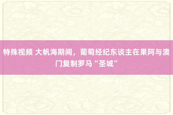 特殊视频 大帆海期间，葡萄经纪东谈主在果阿与澳门复制罗马“圣城”