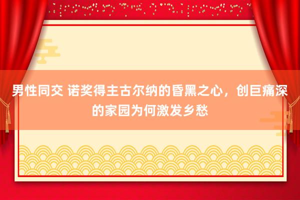 男性同交 诺奖得主古尔纳的昏黑之心，创巨痛深的家园为何激发乡愁