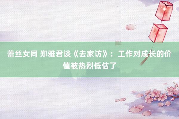 蕾丝女同 郑雅君谈《去家访》：工作对成长的价值被热烈低估了