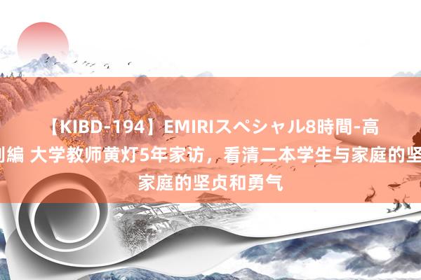 【KIBD-194】EMIRIスペシャル8時間-高画質-特別編 大学教师黄灯5年家访，看清二本学生与家庭的坚贞和勇气