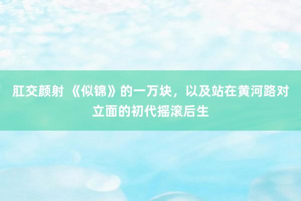 肛交颜射 《似锦》的一万块，以及站在黄河路对立面的初代摇滚后生