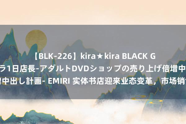 【BLK-226】kira★kira BLACK GAL 黒ギャル露出セクハラ1日店長-アダルトDVDショップの売り上げ倍増中出し計画- EMIRI 实体书店迎来业态变革，市场销售火爆，直播成心有弊