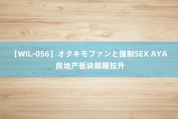 【WIL-056】オタキモファンと強制SEX AYA 房地产板块颠簸拉升