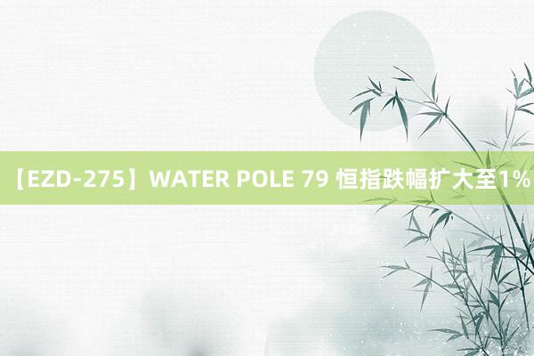 【EZD-275】WATER POLE 79 恒指跌幅扩大至1%