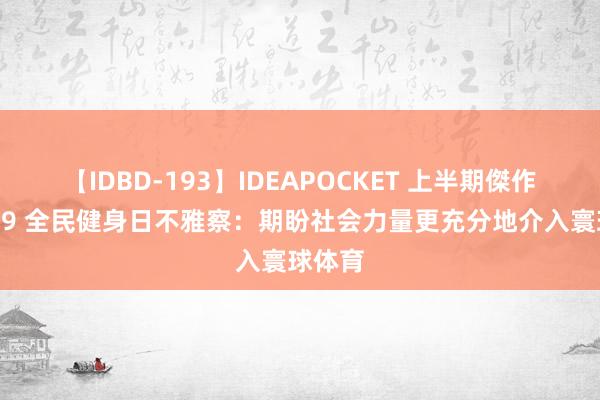 【IDBD-193】IDEAPOCKET 上半期傑作集2009 全民健身日不雅察：期盼社会力量更充分地介入寰球体育