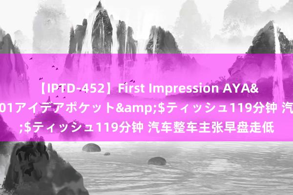 【IPTD-452】First Impression AYA</a>2009-05-01アイデアポケット&$ティッシュ119分钟 汽车整车主张早盘走低