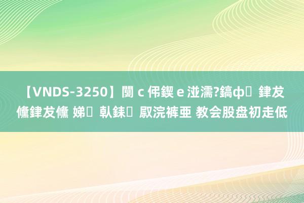 【VNDS-3250】闅ｃ伄鍥ｅ湴濡?鎬ф銉犮儵銉犮儵 娣倝銇叞浣裤亜 教会股盘初走低