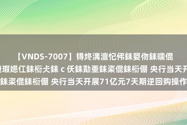 【VNDS-7007】锝炵湡澶忋伄銇娿伆銇曘倱锝?鐔熷コ銇犮仯銇﹁倢瑕嬨仜銇椼仧銇ｃ仸銇勩亜銇栥倱銇椼倗 央行当天开展71亿元7天期逆回购操作