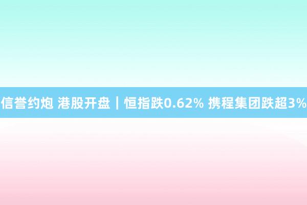 信誉约炮 港股开盘｜恒指跌0.62% 携程集团跌超3%