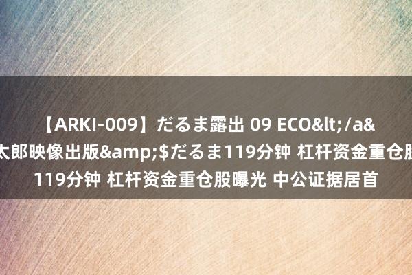 【ARKI-009】だるま露出 09 ECO</a>2008-06-19桃太郎映像出版&$だるま119分钟 杠杆资金重仓股曝光 中公证据居首