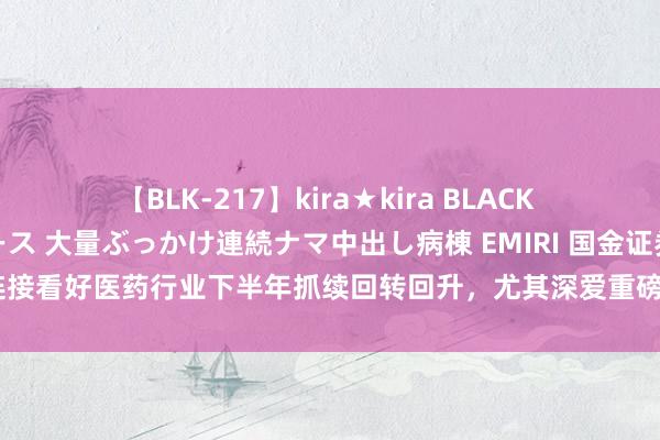 【BLK-217】kira★kira BLACK GAL黒ギャルご奉仕ナース 大量ぶっかけ連続ナマ中出し病棟 EMIRI 国金证券：连接看好医药行业下半年抓续回转回升，尤其深爱重磅翻新和院内功绩复苏两大地方