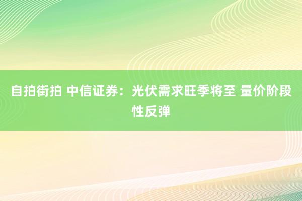 自拍街拍 中信证券：光伏需求旺季将至 量价阶段性反弹