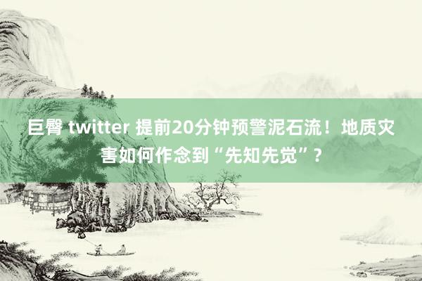 巨臀 twitter 提前20分钟预警泥石流！地质灾害如何作念到“先知先觉”？