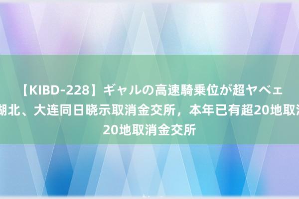 【KIBD-228】ギャルの高速騎乗位が超ヤベェ 贵州、湖北、大连同日晓示取消金交所，本年已有超20地取消金交所