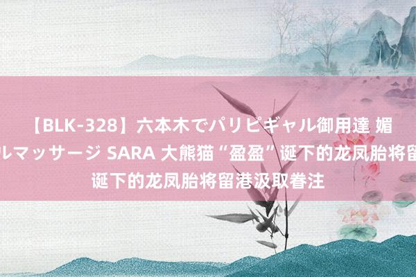 【BLK-328】六本木でパリピギャル御用達 媚薬悶絶オイルマッサージ SARA 大熊猫“盈盈”诞下的龙凤胎将留港汲取眷注